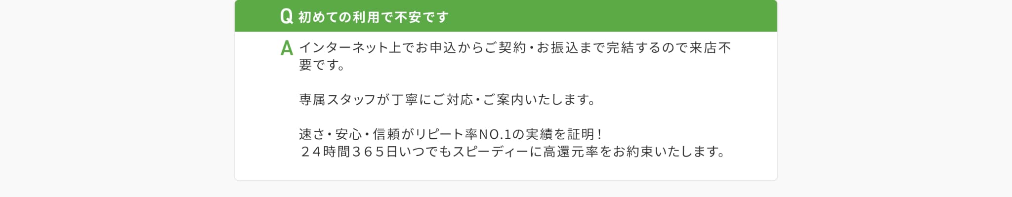 Qはじめての利用で不安です。Aインターネット上でお申込みからご契約お振込魔で完結するので来店不要です。