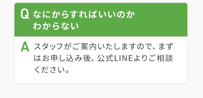 QなにからすればいいのかわからないAスタッフがご案内いたしますので、まずはお申し込み後公式LINEからご相談ください。